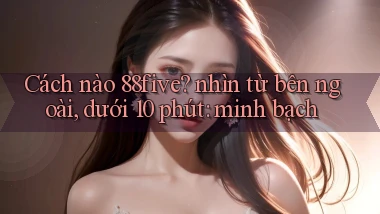 Cách nào 88five nhìn từ bên ngoài, dưới 10 phút minh bạch