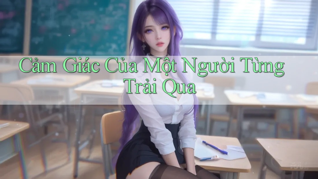 Cảm Giác Của Một Người Từng Trải Qua Cảm Giác Của Một Người Từng Trải Qua