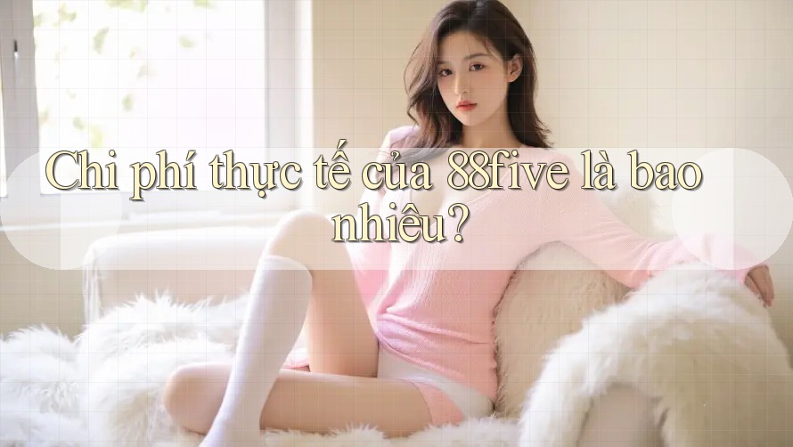 Chi phí thực tế của 88five là bao nhiêu? Chi phí thực tế của 88five là bao nhiêu?