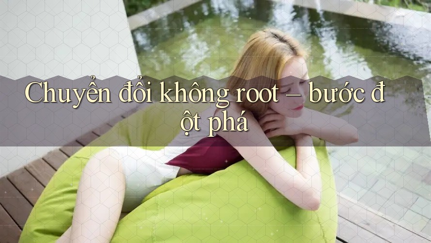 Chuyển đổi không root – bước đột phá