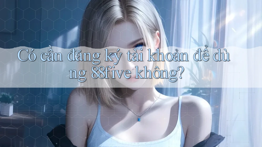 Có cần đăng ký tài khoản để dùng 88five không? Có cần đăng ký tài khoản để dùng 88five không?
