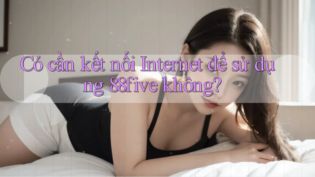 Có cần kết nối Internet để sử dụng 88five không? Có cần kết nối Internet để sử dụng 88five không?