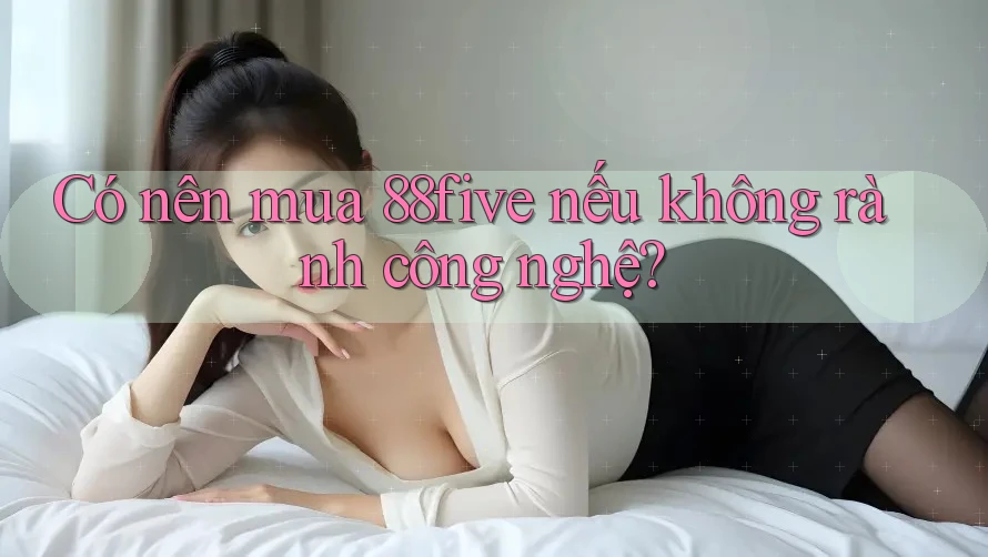 Có nên mua 88five nếu không rành công nghệ? Có nên mua 88five nếu không rành công nghệ?