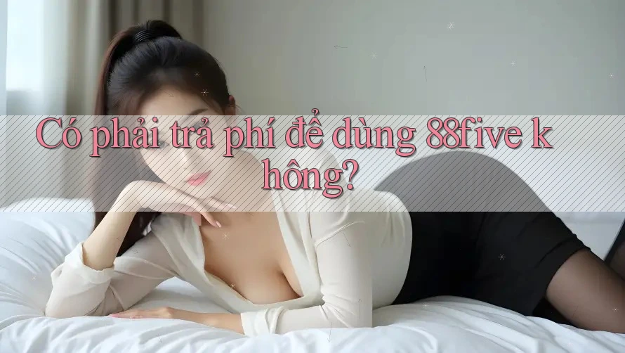 Có phải trả phí để dùng 88five không? Có phải trả phí để dùng 88five không?