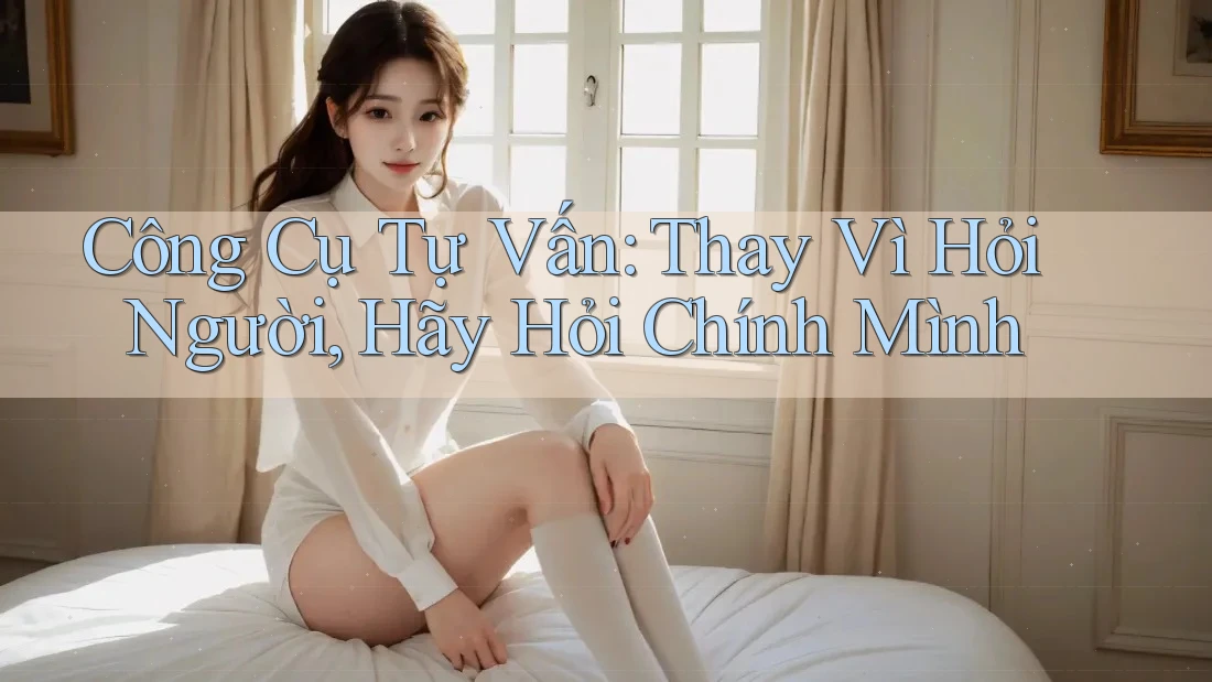 Công Cụ Tự Vấn: Thay Vì Hỏi Người, Hãy Hỏi Chính Mình Công Cụ Tự Vấn: Thay Vì Hỏi Người, Hãy Hỏi Chính Mình