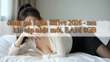 đánh giá ngắn 88five 2026   sau khi cập nhật mới, RAM 6GB