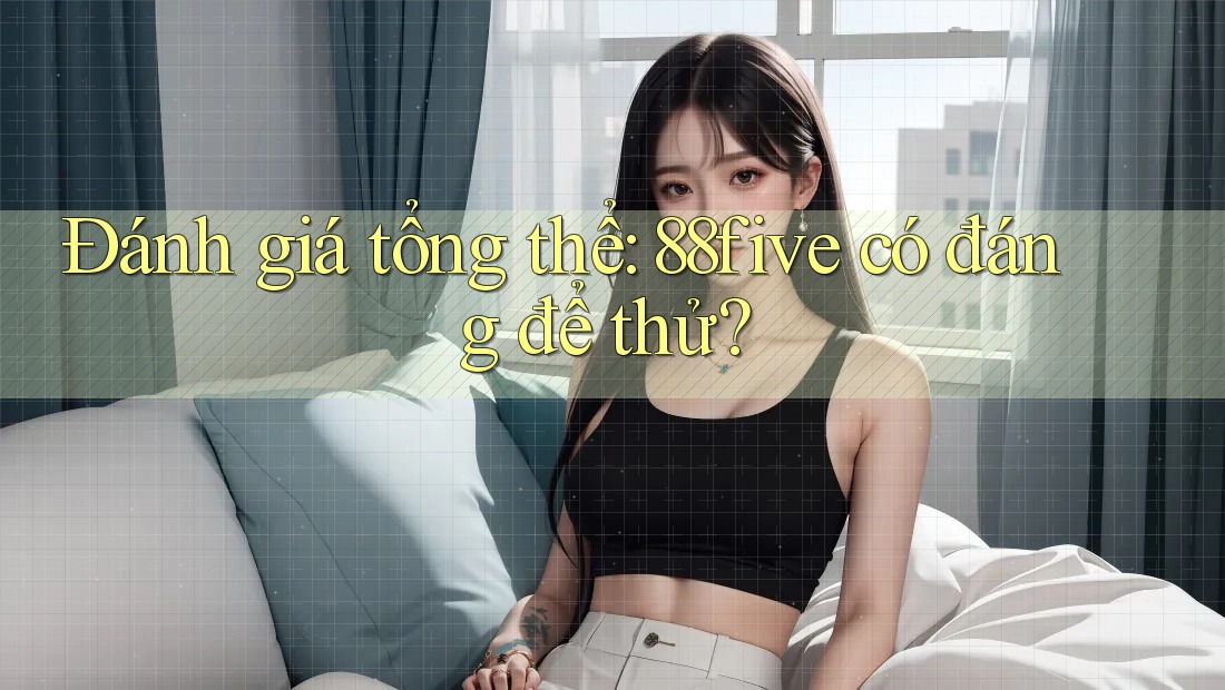 Đánh giá tổng thể: 88five có đáng để thử? Đánh giá tổng thể: 88five có đáng để thử?