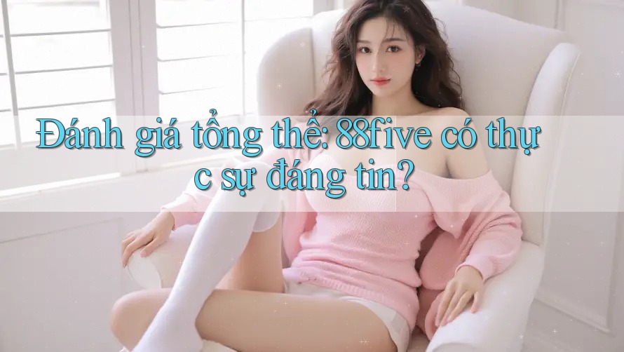 Đánh giá tổng thể: 88five có thực sự đáng tin? Đánh giá tổng thể: 88five có thực sự đáng tin?