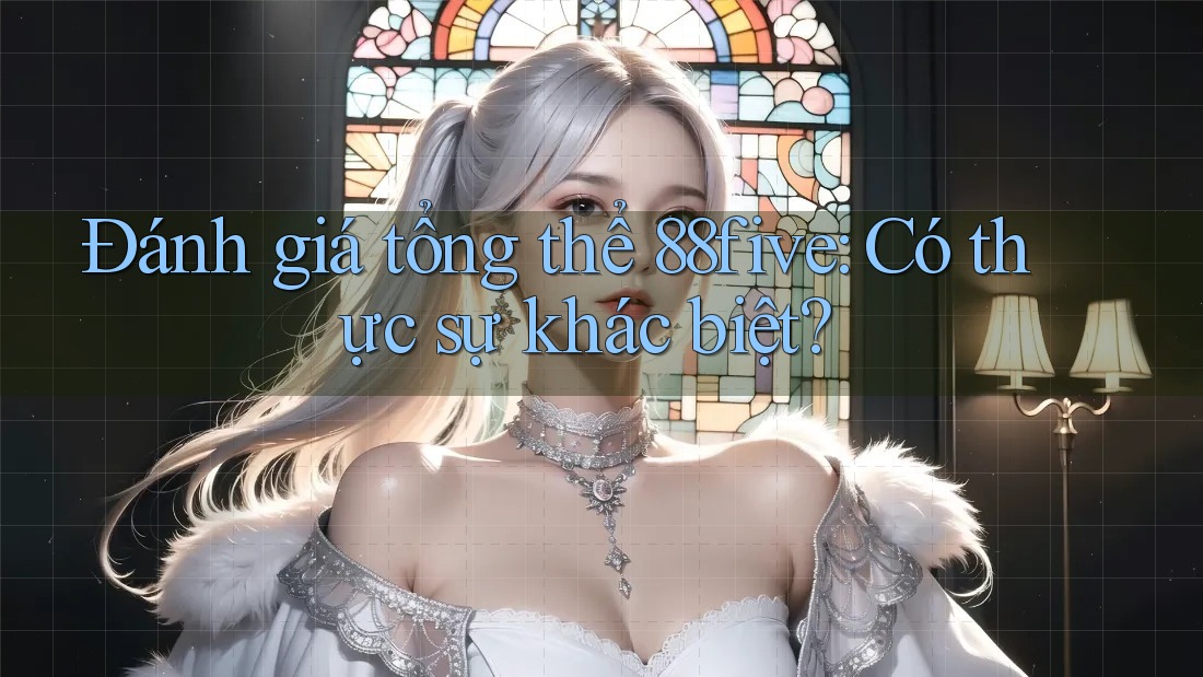 Đánh giá tổng thể 88five: Có thực sự khác biệt? Đánh giá tổng thể 88five: Có thực sự khác biệt?