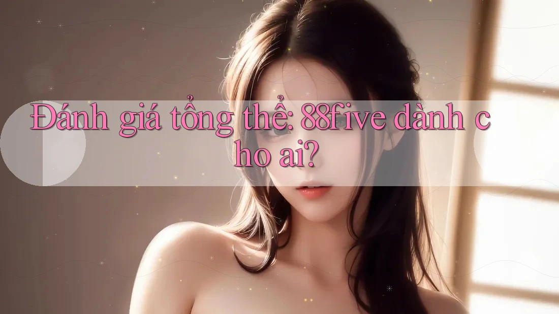 Đánh giá tổng thể: 88five dành cho ai? Đánh giá tổng thể: 88five dành cho ai?