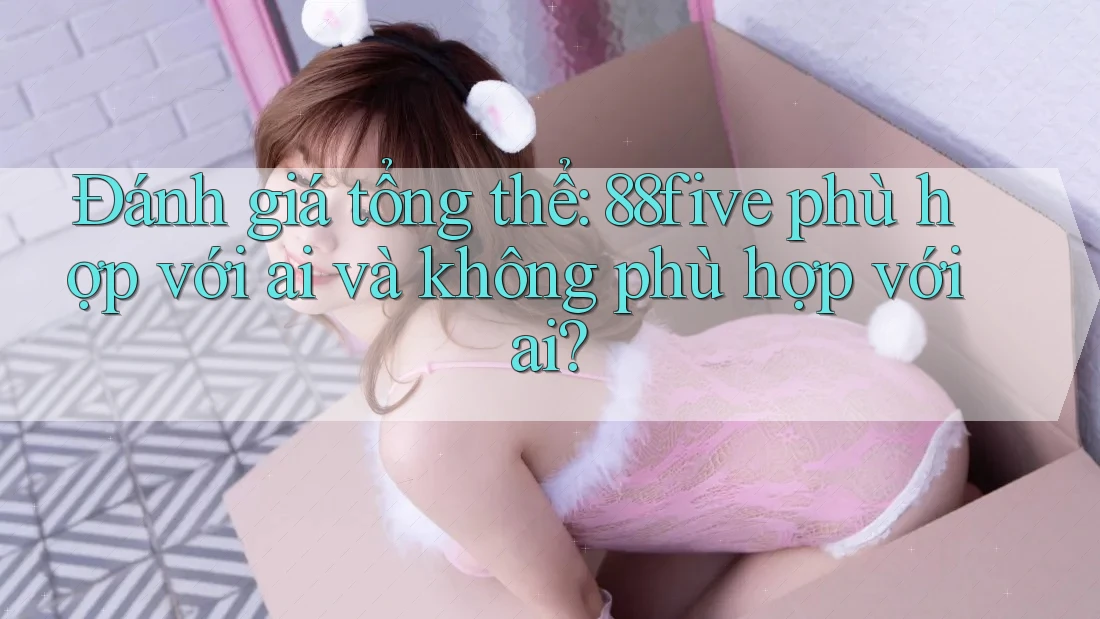 Đánh giá tổng thể: 88five phù hợp với ai và không phù hợp với ai? Đánh giá tổng thể: 88five phù hợp với ai và không phù hợp với ai?