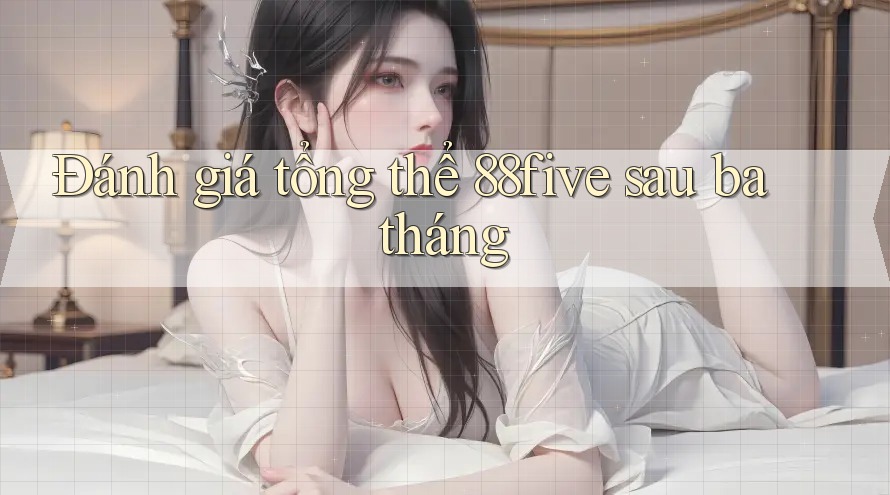 Đánh giá tổng thể 88five sau ba tháng Đánh giá tổng thể 88five sau ba tháng