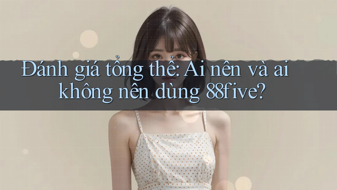 Đánh giá tổng thể: Ai nên và ai không nên dùng 88five? Đánh giá tổng thể: Ai nên và ai không nên dùng 88five?