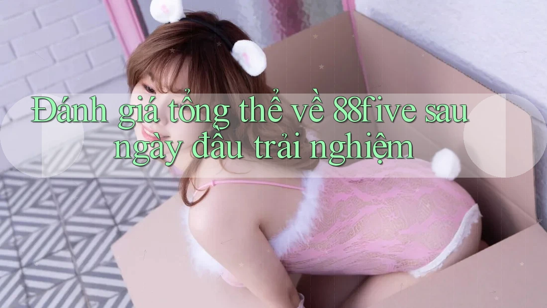 Đánh giá tổng thể về 88five sau ngày đầu trải nghiệm Đánh giá tổng thể về 88five sau ngày đầu trải nghiệm