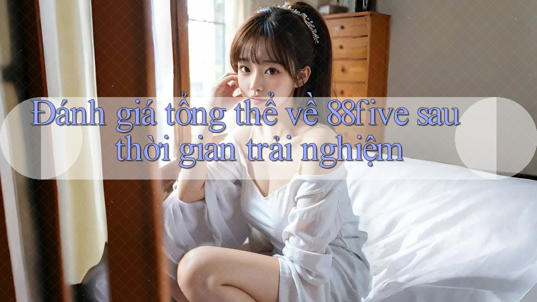 Đánh giá tổng thể về 88five sau thời gian trải nghiệm Đánh giá tổng thể về 88five sau thời gian trải nghiệm