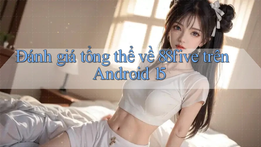 Đánh giá tổng thể về 88five trên Android 15 Đánh giá tổng thể về 88five trên Android 15