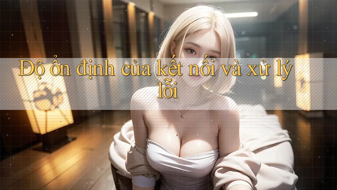Độ ổn định của kết nối và xử lý lỗi Độ ổn định của kết nối và xử lý lỗi