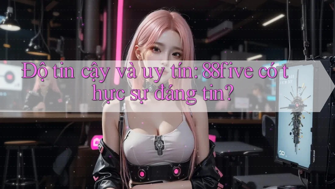 Độ tin cậy và uy tín: 88five có thực sự đáng tin? Độ tin cậy và uy tín: 88five có thực sự đáng tin?