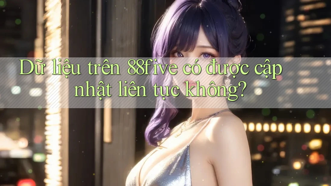 Dữ liệu trên 88five có được cập nhật liên tục không? Dữ liệu trên 88five có được cập nhật liên tục không?