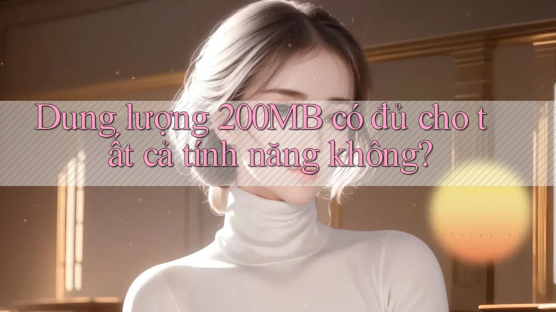 Dung lượng 200MB có đủ cho tất cả tính năng không? Dung lượng 200MB có đủ cho tất cả tính năng không?