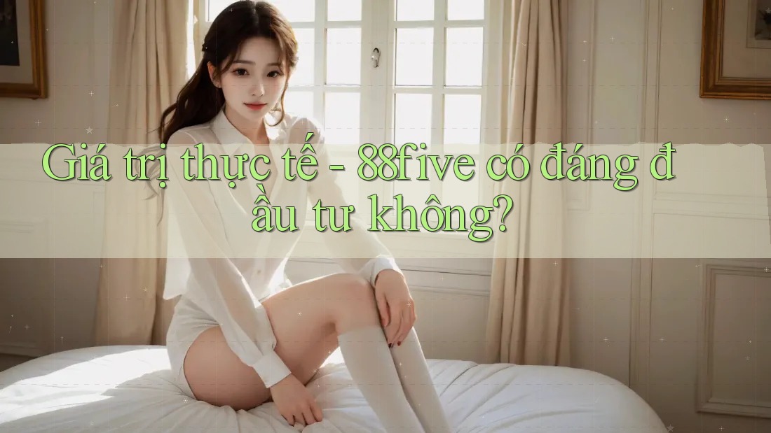 Giá trị thực tế - 88five có đáng đầu tư không? Giá trị thực tế - 88five có đáng đầu tư không?