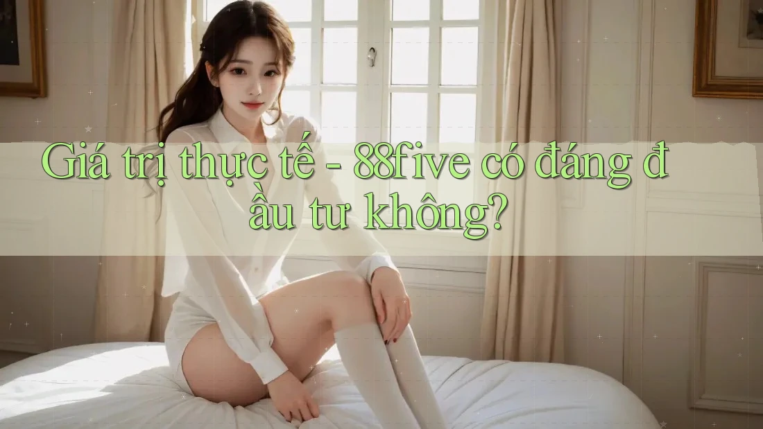Giá trị thực tế - 88five có đáng đầu tư không? Giá trị thực tế - 88five có đáng đầu tư không?