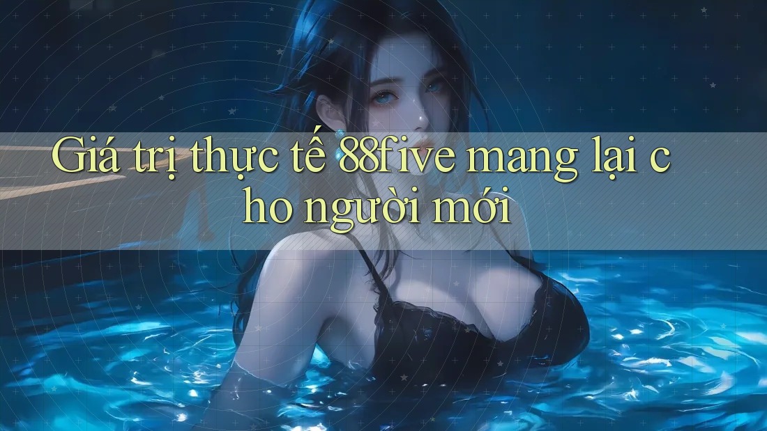 Giá trị thực tế 88five mang lại cho người mới Giá trị thực tế 88five mang lại cho người mới