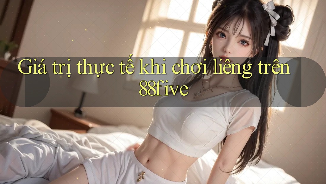 Giá trị thực tế khi chơi liêng trên 88five Giá trị thực tế khi chơi liêng trên 88five