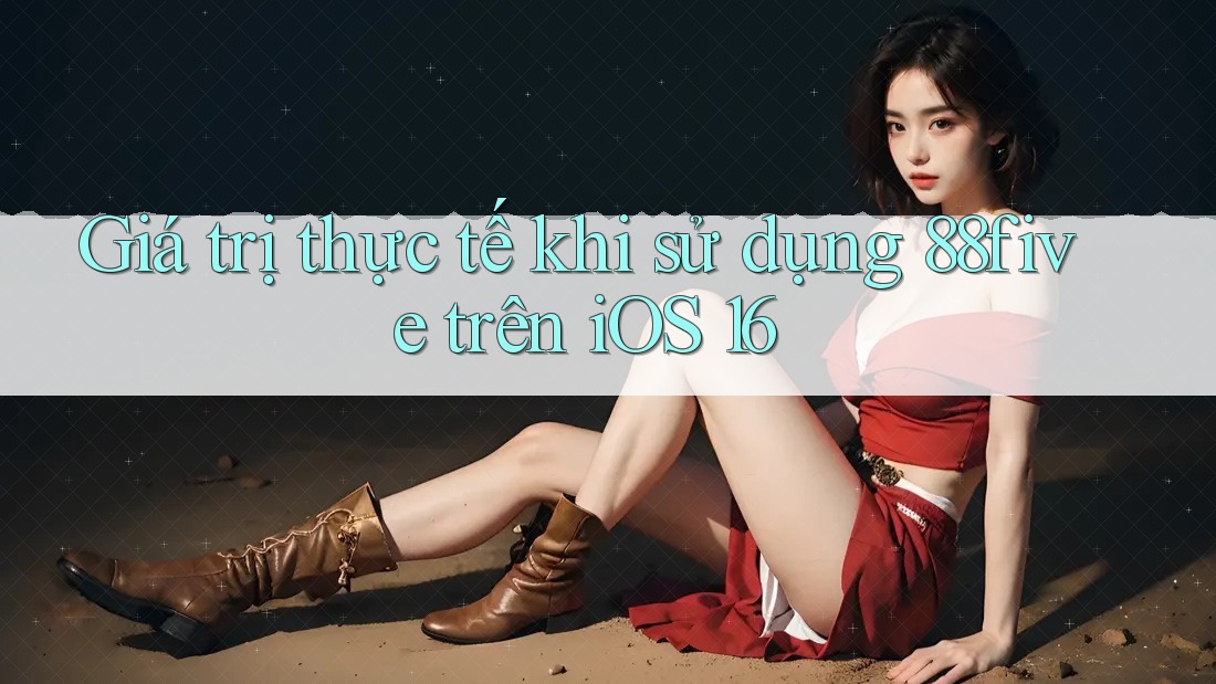 Giá trị thực tế khi sử dụng 88five trên iOS 16 Giá trị thực tế khi sử dụng 88five trên iOS 16