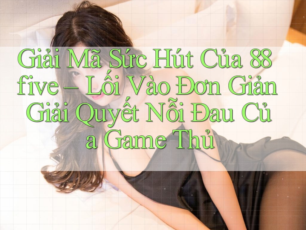 Giải Mã Sức Hút Của 88five – Lối Vào Đơn Giản Giải Quyết Nỗi Đau Của Game Thủ Giải Mã Sức Hút Của 88five – Lối Vào Đơn Giản Giải Quyết Nỗi Đau Của Game Thủ