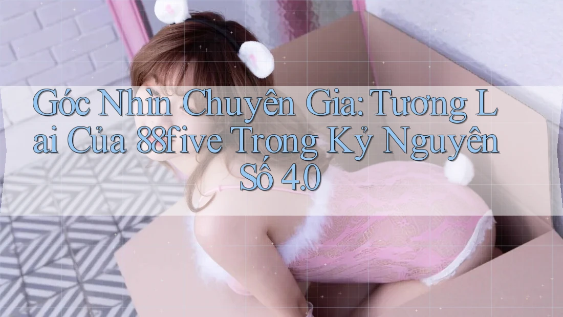 Góc Nhìn Chuyên Gia: Tương Lai Của 88five Trong Kỷ Nguyên Số 4. 0 Góc Nhìn Chuyên Gia: Tương Lai Của 88five Trong Kỷ Nguyên Số 4. 0