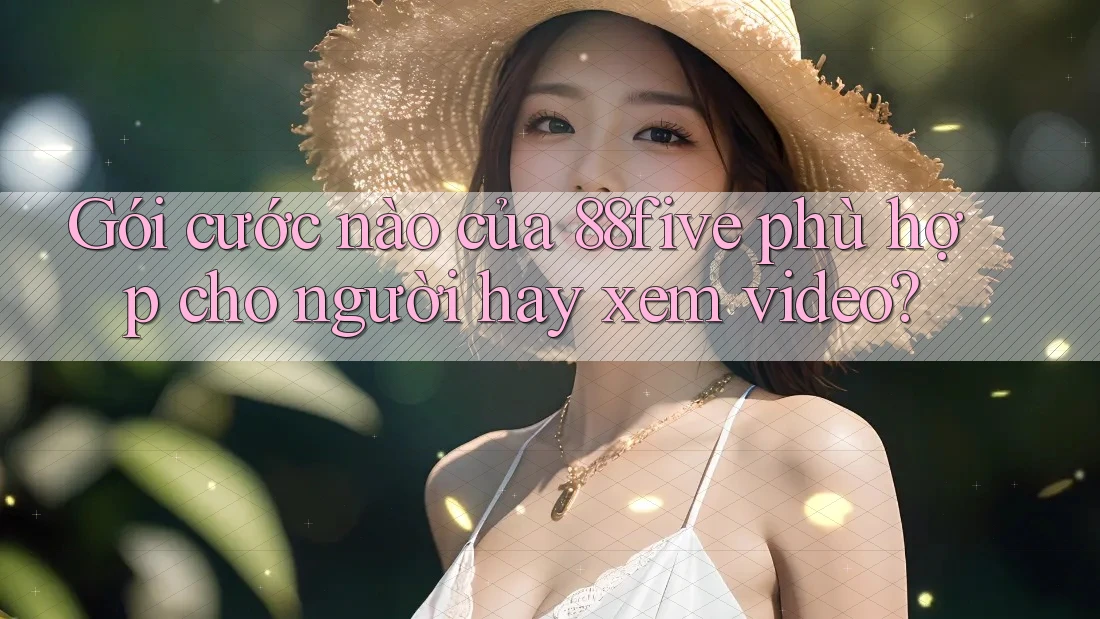 Gói cước nào của 88five phù hợp cho người hay xem video? Gói cước nào của 88five phù hợp cho người hay xem video?