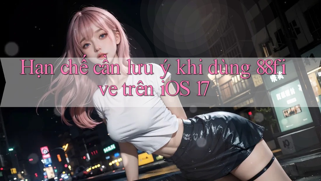 Hạn chế cần lưu ý khi dùng 88five trên iOS 17 Hạn chế cần lưu ý khi dùng 88five trên iOS 17