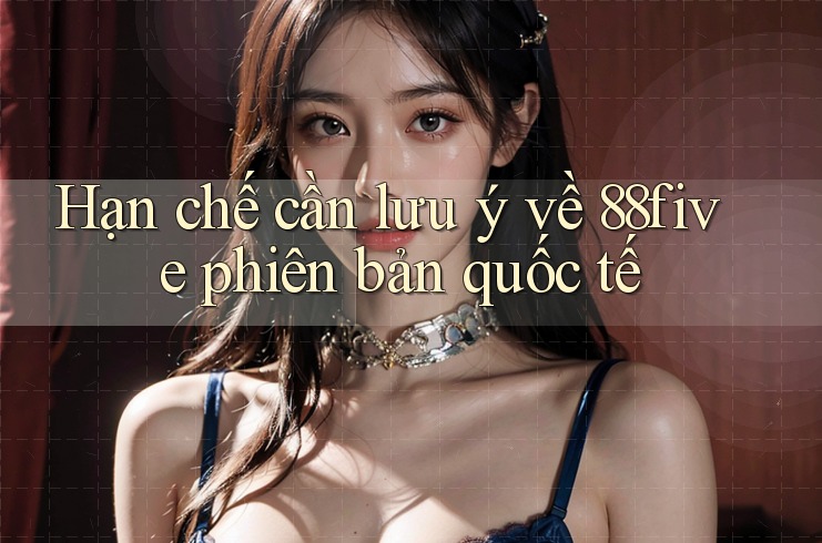 Hạn chế cần lưu ý về 88five phiên bản quốc tế Hạn chế cần lưu ý về 88five phiên bản quốc tế