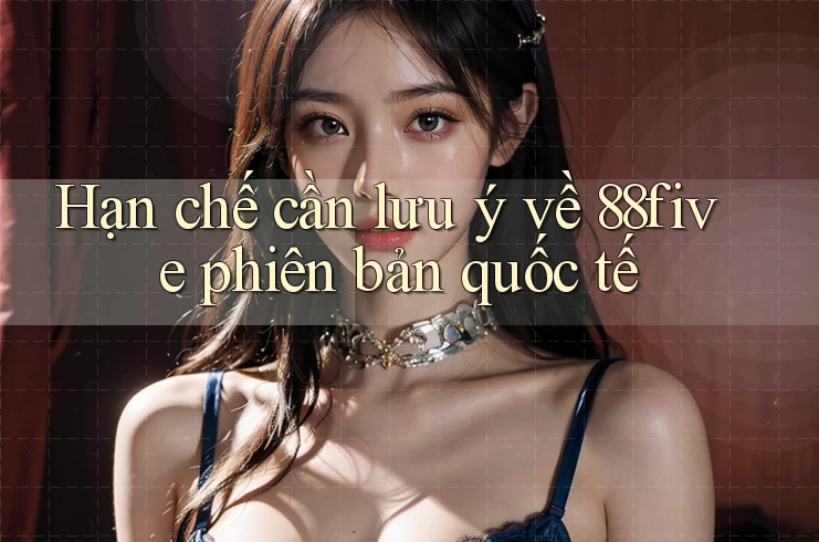 Hạn chế cần lưu ý về 88five phiên bản quốc tế Hạn chế cần lưu ý về 88five phiên bản quốc tế