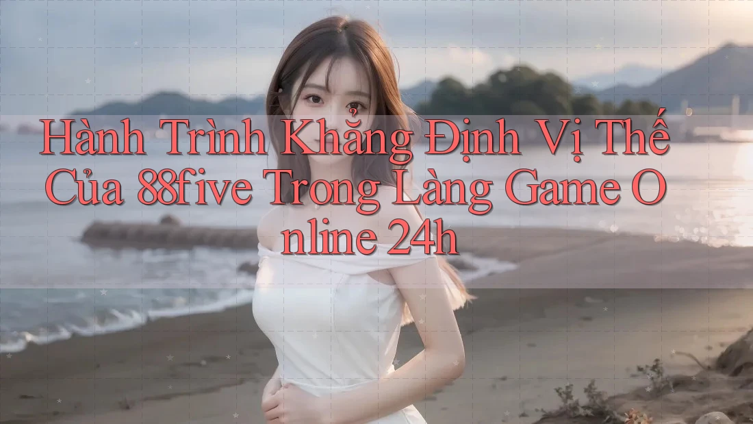 Hành Trình Khẳng Định Vị Thế Của 88five Trong Làng Game Online 24h Hành Trình Khẳng Định Vị Thế Của 88five Trong Làng Game Online 24h