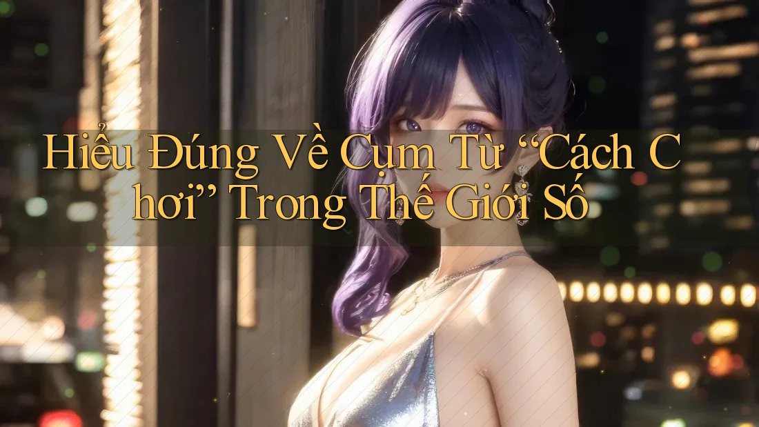 Hiểu Đúng Về Cụm Từ “Cách Chơi” Trong Thế Giới Số Hiểu Đúng Về Cụm Từ “Cách Chơi” Trong Thế Giới Số