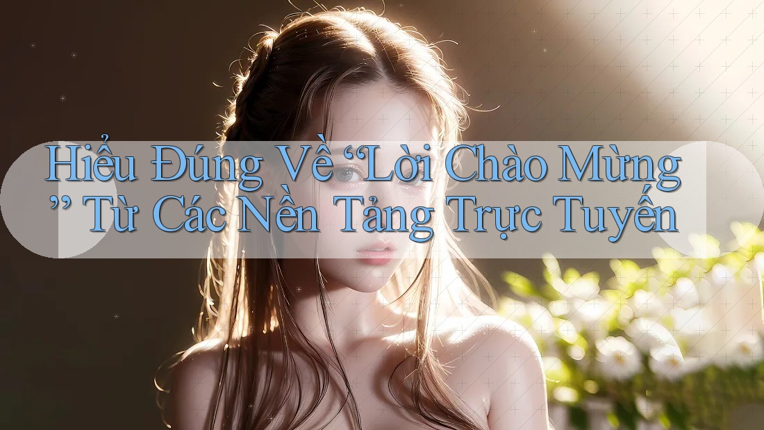 Hiểu Đúng Về “Lời Chào Mừng” Từ Các Nền Tảng Trực Tuyến Hiểu Đúng Về “Lời Chào Mừng” Từ Các Nền Tảng Trực Tuyến