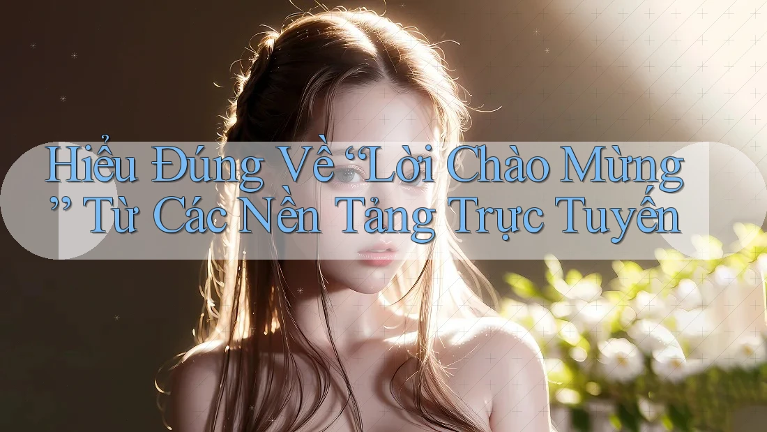 Hiểu Đúng Về “Lời Chào Mừng” Từ Các Nền Tảng Trực Tuyến Hiểu Đúng Về “Lời Chào Mừng” Từ Các Nền Tảng Trực Tuyến