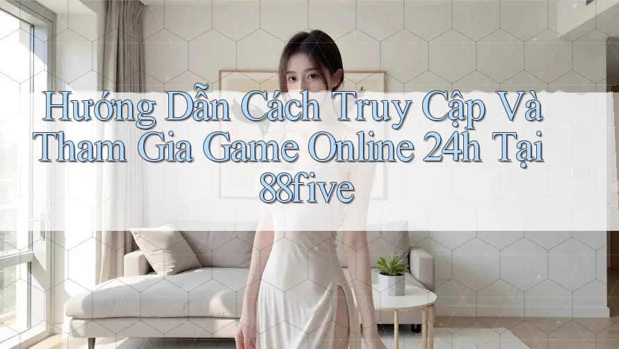 Hướng Dẫn Cách Truy Cập Và Tham Gia Game Online 24h Tại 88five Hướng Dẫn Cách Truy Cập Và Tham Gia Game Online 24h Tại 88five