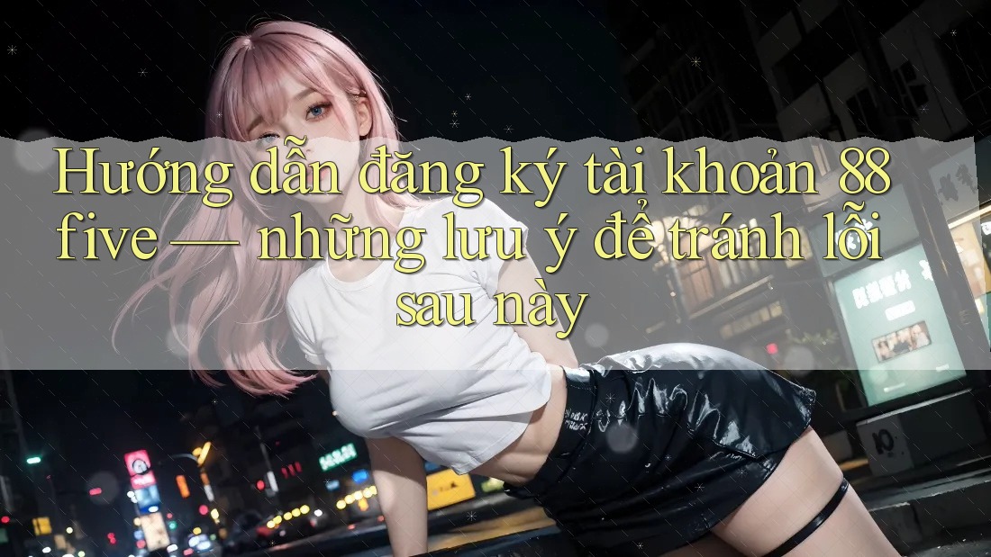 Hướng dẫn đăng ký tài khoản 88five — những lưu ý để tránh lỗi sau này Hướng dẫn đăng ký tài khoản 88five — những lưu ý để tránh lỗi sau này