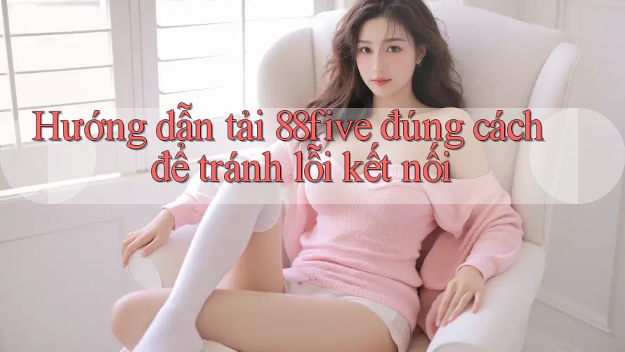 Hướng dẫn tải 88five đúng cách để tránh lỗi kết nối Hướng dẫn tải 88five đúng cách để tránh lỗi kết nối