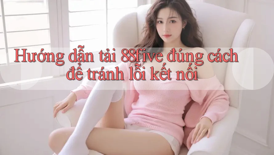 Hướng dẫn tải 88five đúng cách để tránh lỗi kết nối Hướng dẫn tải 88five đúng cách để tránh lỗi kết nối