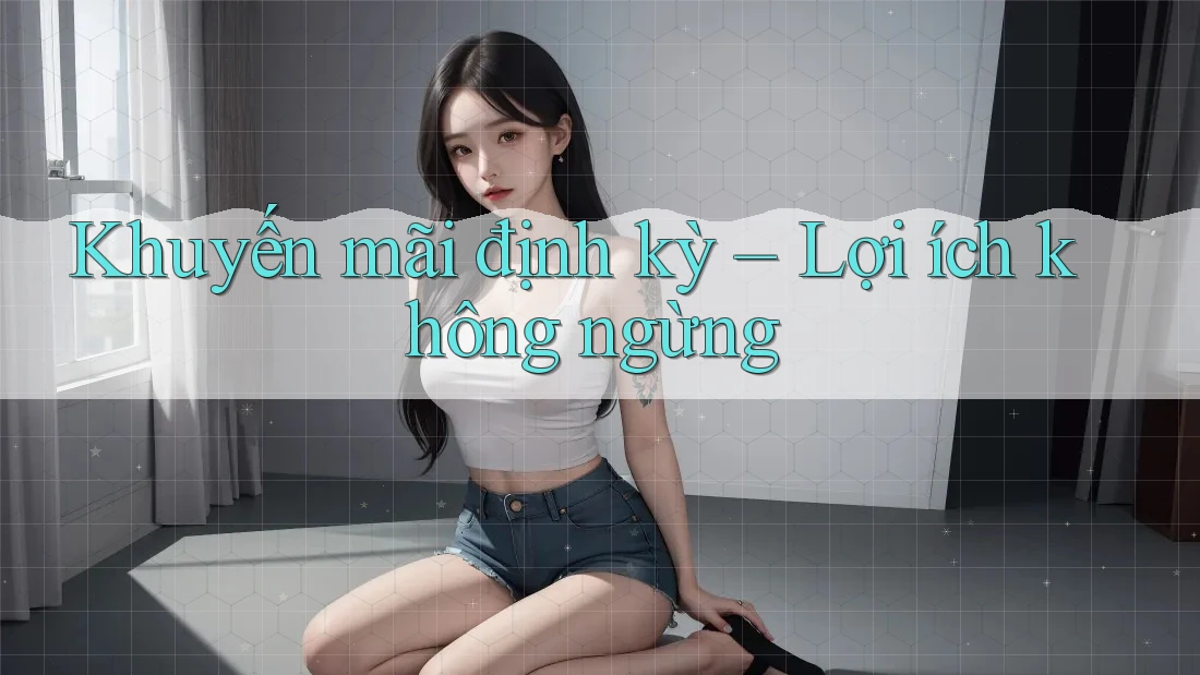 Khuyến mãi định kỳ – Lợi ích không ngừng Khuyến mãi định kỳ – Lợi ích không ngừng