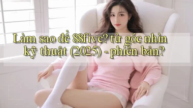 Làm sao để 88five từ góc nhìn kỹ thuật (2025)   phiên bản