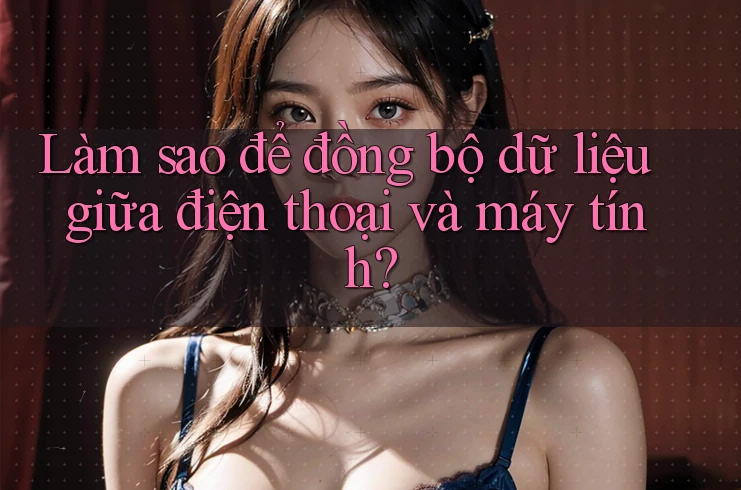 Làm sao để đồng bộ dữ liệu giữa điện thoại và máy tính? Làm sao để đồng bộ dữ liệu giữa điện thoại và máy tính?