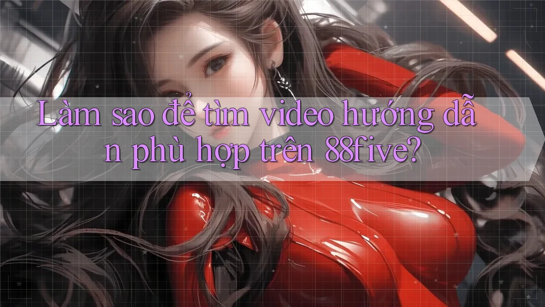 Làm sao để tìm video hướng dẫn phù hợp trên 88five? Làm sao để tìm video hướng dẫn phù hợp trên 88five?