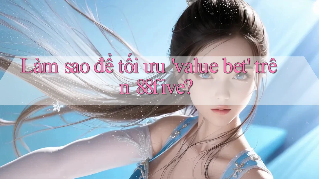 Làm sao để tối ưu 'value bet' trên 88five? Làm sao để tối ưu 'value bet' trên 88five?