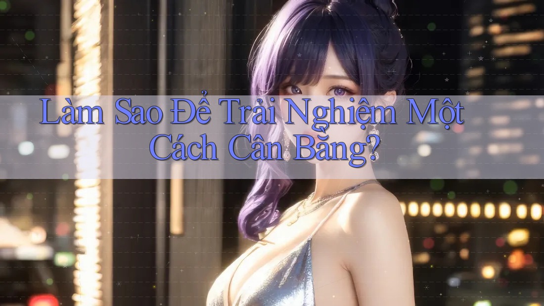 Làm Sao Để Trải Nghiệm Một Cách Cân Bằng?