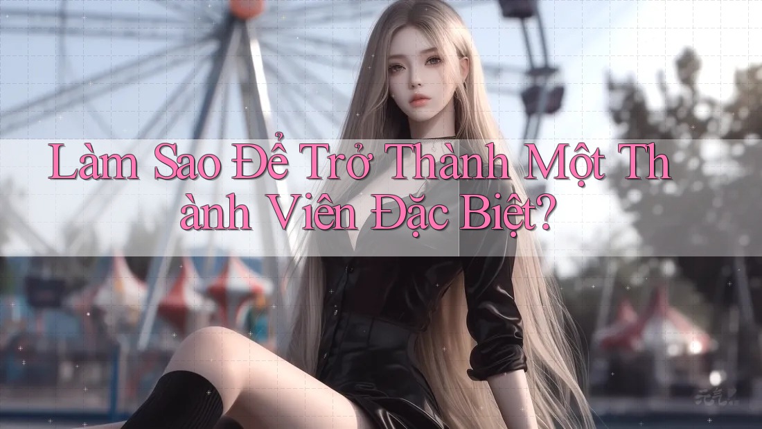 Làm Sao Để Trở Thành Một Thành Viên Đặc Biệt?